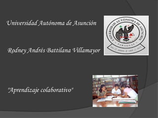 Universidad Autónoma de Asunción


Rodney Andrés Battilana Villamayor




"Aprendizaje colaborativo"
 