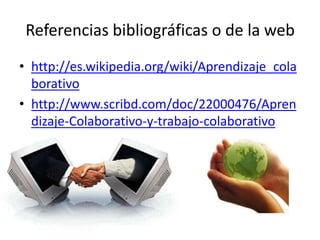 Referencias bibliográficas o de la webhttp://es.wikipedia.org/wiki/Aprendizaje_colaborativohttp://www.scribd.com/doc/22000476/Aprendizaje-Colaborativo-y-trabajo-colaborativo