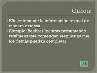 Eficientemente la información textual de manera extensa. Ejemplo: Realizar lecturas presentando resúmens que contengan respuestas que los demás puedan completar. 