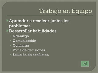 Aprender a resolver juntos los problemas. Desarrollar habilidades  Liderazgo Comunicación Confianza Toma de decisiones Solución de conflictos. 