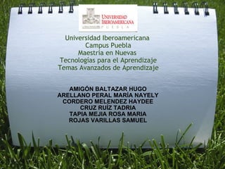Universidad Iberoamericana  Campus Puebla Maestría en Nuevas  Tecnologías para el Aprendizaje Temas Avanzados de Aprendizaje AMIGÓN BALTAZAR HUGO ARELLANO PERAL MARÍA NAYELY CORDERO MELENDEZ HAYDEE CRUZ RUÍZ TADRIA TAPIA MEJIA ROSA MARIA ROJAS VARILLAS SAMUEL 
