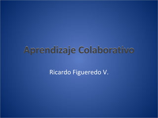 Aprendizaje Colaborativo Ricardo Figueredo V. Aprendizaje Colaborativo 
