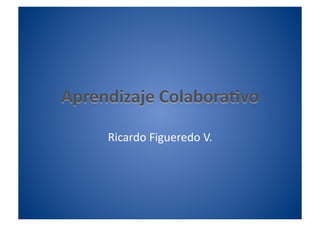Aprendizaje Colabora0vo 

     Ricardo Figueredo V. 
 