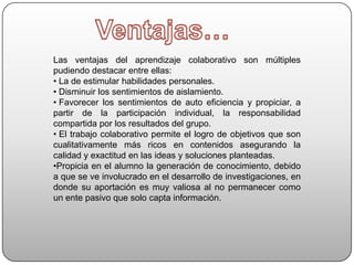 Ventajas…Las ventajas del aprendizaje colaborativo son múltiples pudiendo destacar entre ellas: La de estimular habilidades personales.