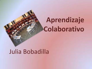 Aprendizaje   Colaborativo   Julia Bobadilla 