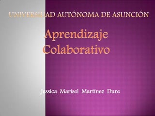 Universidad Autónoma de Asunción Aprendizaje Colaborativo Jessica  Marisel  Martínez  Dure 