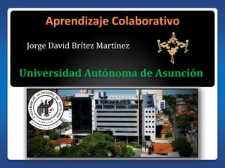 Aprendizaje Colaborativo Jorge David Brítez Martínez Universidad Autónoma de Asunción 