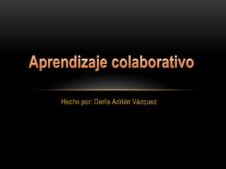 Hecho por: Derlis Adrián Vázquez Aprendizaje colaborativo 