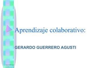Aprendizaje colaborativo: GERARDO GUERRERO AGUSTI Aprendizaje colaborativo 