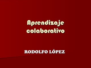 Aprendizaje colaborativo RODOLFO LÓPEZ   