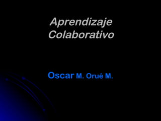 Aprendizaje Colaborativo Oscar  M. Orué M. 