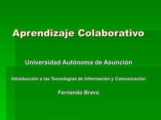 Aprendizaje Colaborativo Universidad Autónoma de Asunción Introducción a las Tecnologias de Información y Comunicación Fernando Bravo 