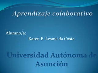 Aprendizaje colaborativo Alumno/a: Karen E. Lesme da Costa Universidad Autónoma de Asunción 