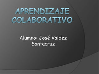 Aprendizaje Colaborativo Alumno: José Valdez Santacruz 