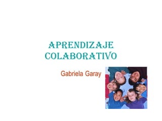 APRENDIZAJE COLABORATIVO Gabriela   Garay 
