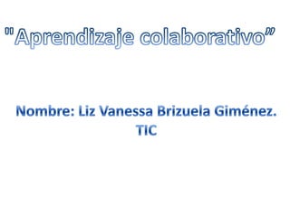 "Aprendizaje colaborativo” Nombre: Liz Vanessa Brizuela Giménez. TIC 