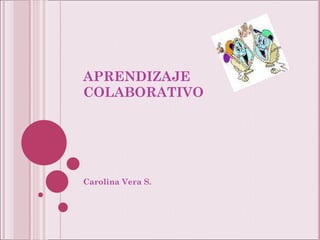 APRENDIZAJE COLABORATIVO Carolina Vera S. 