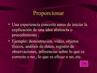 Proporcionar Una experiencia concreta antes de iniciar la explicación de una idea abstracta o procedimiento . Ejemplo: demostración, video, objetos físicos, análisis de datos, registro de observaciones, inferencias sobre lo que es correcto o no , lo que es eficaz o no, etc. 