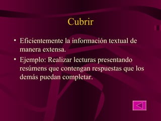 Cubrir Eficientemente la información textual de manera extensa. Ejemplo: Realizar lecturas presentando resúmens que contengan respuestas que los demás puedan completar. 