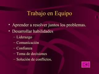 Trabajo en Equipo Aprender a resolver juntos los problemas. Desarrollar habilidades  Liderazgo Comunicación Confianza Toma de decisiones Solución de conflictos. 