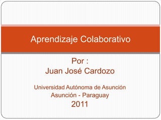 Aprendizaje Colaborativo

          Por :
   Juan José Cardozo
Universidad Autónoma de Asunción
     Asunción - Paraguay
            2011
 