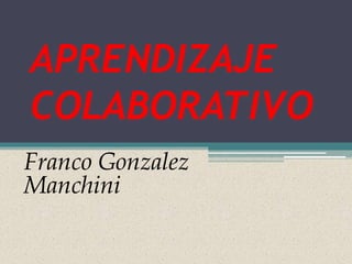 APRENDIZAJE
COLABORATIVO
Franco Gonzalez
Manchini
 
