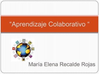 “Aprendizaje Colaborativo “




      María Elena Recalde Rojas
 