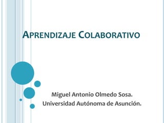 APRENDIZAJE COLABORATIVO




       Miguel Antonio Olmedo Sosa.
    Universidad Autónoma de Asunción.
 