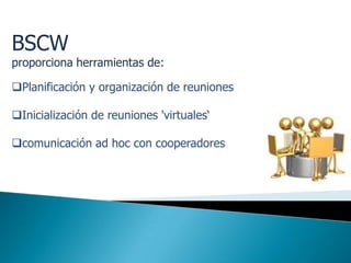 BSCW
proporciona herramientas de:

Planificación y organización de reuniones

Inicialización de reuniones 'virtuales‘

comunicación ad hoc con cooperadores
 