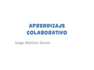 Aprendizaje
      Colaborativo
Jorge Mathias Servin
 