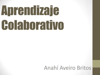 Aprendizaje
Colaborativo


        Anahí Aveiro Britos
 