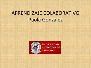 APRENDIZAJE COLABORATIVO
     Paola Gonzalez
 