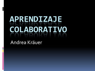APRENDIZAJE
COLABORATIVO
Andrea Kräuer
 