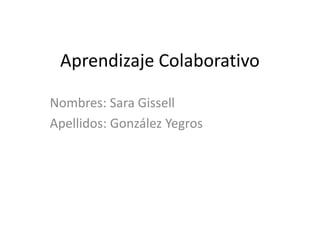 Aprendizaje Colaborativo

Nombres: Sara Gissell
Apellidos: González Yegros
 