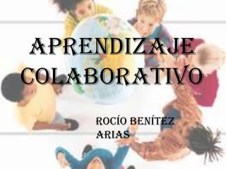 Aprendizaje
Colaborativo
    Rocío Benítez
    Arias
 