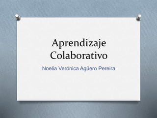 Aprendizaje
Colaborativo
Noelia Verónica Agüero Pereira
 