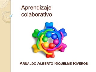 Aprendizaje
colaborativo




ARNALDO ALBERTO RIQUELME RIVEROS
 