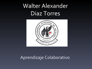 Walter Alexander
   Diaz Torres




Aprendizaje Colaborativo
 