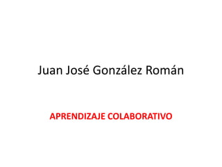 Juan José González Román


 APRENDIZAJE COLABORATIVO
 