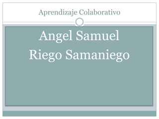 Aprendizaje Colaborativo


 Angel Samuel
Riego Samaniego
 