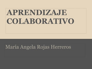 APRENDIZAJE
COLABORATIVO


María Angela Rojas Herreros
 