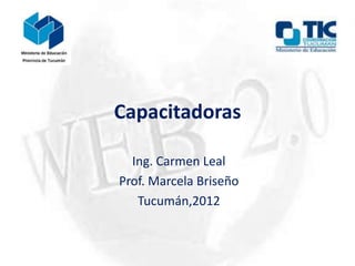 Capacitadoras
Ing. Carmen Leal
Prof. Marcela Briseño
Tucumán,2012