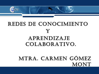 Redes de conocimiento
           y
      apRendizaje
     colaboRativo.

  mtRa. caRmen Gómez
                mont
 