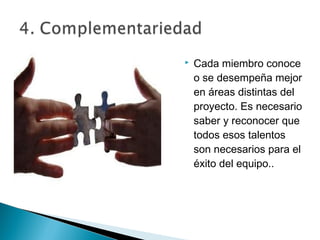    Cada miembro conoce
    o se desempeña mejor
    en áreas distintas del
    proyecto. Es necesario
    saber y reconocer que
    todos esos talentos
    son necesarios para el
    éxito del equipo..
 