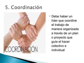    Debe haber un
    líder que coordine
    el trabajo de
    manera organizada
    a través de un plan
    o proyecto que
    guíe el hacer
    colectivo e
    individual
 