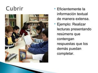  Eficientemente la
  información textual
  de manera extensa.
 Ejemplo: Realizar

  lecturas presentando
  resúmens que
  contengan
  respuestas que los
  demás puedan
  completar.
 