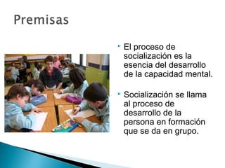    El proceso de
    socialización es la
    esencia del desarrollo
    de la capacidad mental.

   Socialización se llama
    al proceso de
    desarrollo de la
    persona en formación
    que se da en grupo.
 