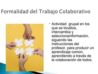    Actividad grupal en los
    que se localiza,
    intercambia y
    seleccionainformación,
    siguendo las
    instrucciones del
    profesor, para producir un
    aprendizaje común,
    aprendiendo a través de
    la colaboración de todos.
 