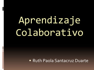Aprendizaje
Colaborativo

   Ruth Paola Santacruz Duarte
 