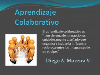 El aprendizaje colaborativo es
"...un sistema de interacciones
cuidadosamente diseñado que
organiza e induce la influencia
recíproca entre los integrantes de
un equipo."
 